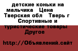 детские коньки на мальчика › Цена ­ 900 - Тверская обл., Тверь г. Спортивные и туристические товары » Другое   